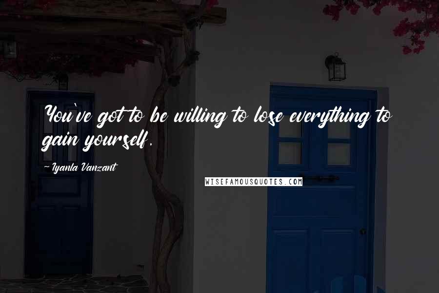 Iyanla Vanzant Quotes: You've got to be willing to lose everything to gain yourself.