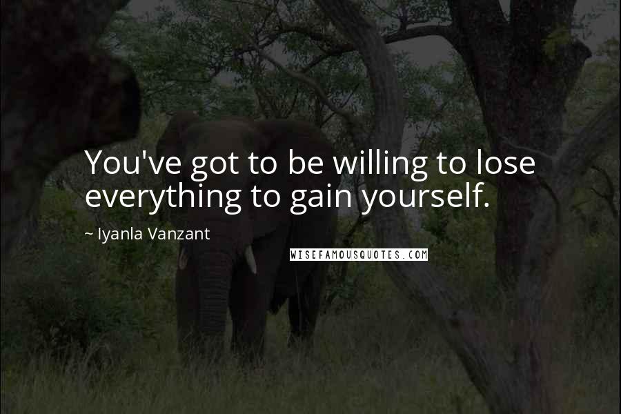 Iyanla Vanzant Quotes: You've got to be willing to lose everything to gain yourself.