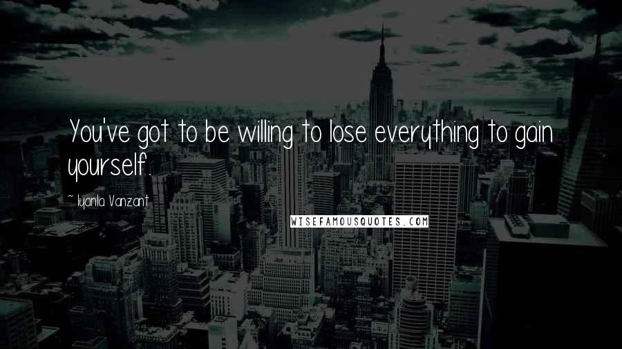 Iyanla Vanzant Quotes: You've got to be willing to lose everything to gain yourself.