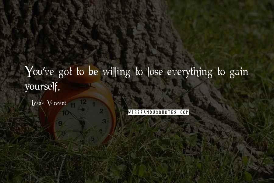 Iyanla Vanzant Quotes: You've got to be willing to lose everything to gain yourself.