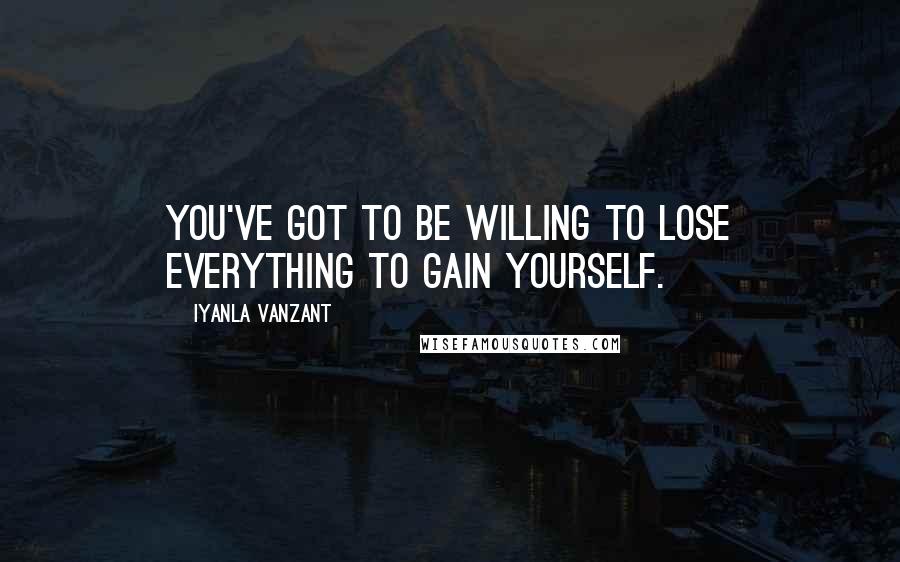 Iyanla Vanzant Quotes: You've got to be willing to lose everything to gain yourself.