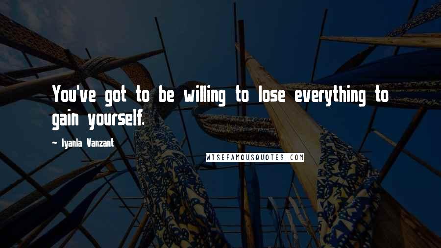 Iyanla Vanzant Quotes: You've got to be willing to lose everything to gain yourself.