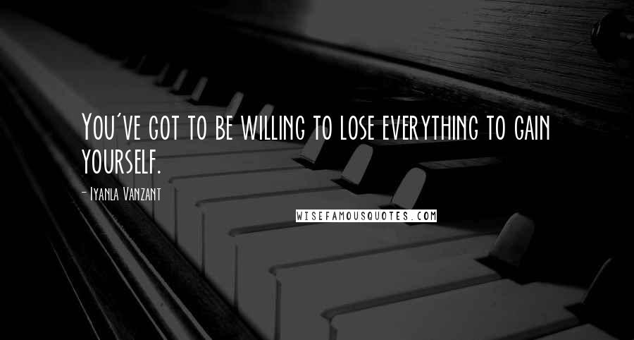 Iyanla Vanzant Quotes: You've got to be willing to lose everything to gain yourself.