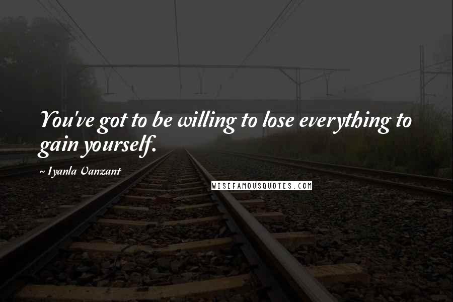 Iyanla Vanzant Quotes: You've got to be willing to lose everything to gain yourself.