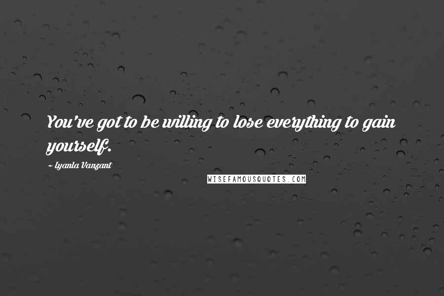 Iyanla Vanzant Quotes: You've got to be willing to lose everything to gain yourself.