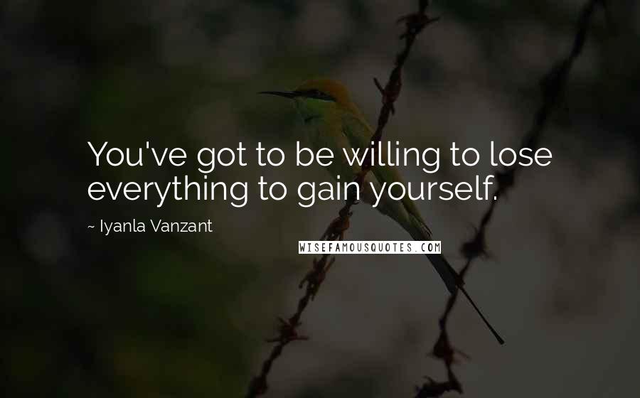 Iyanla Vanzant Quotes: You've got to be willing to lose everything to gain yourself.