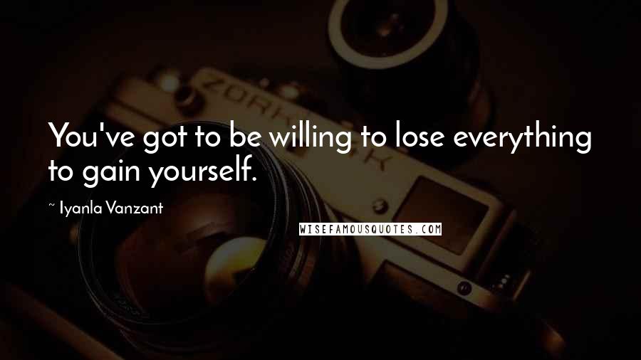 Iyanla Vanzant Quotes: You've got to be willing to lose everything to gain yourself.