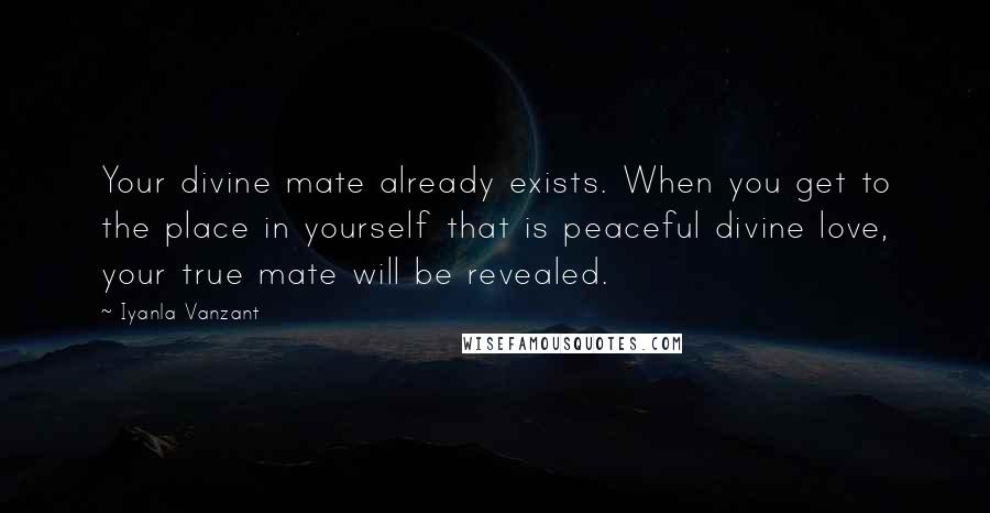 Iyanla Vanzant Quotes: Your divine mate already exists. When you get to the place in yourself that is peaceful divine love, your true mate will be revealed.