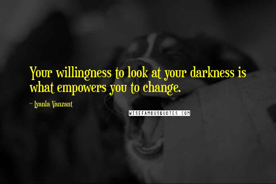 Iyanla Vanzant Quotes: Your willingness to look at your darkness is what empowers you to change.