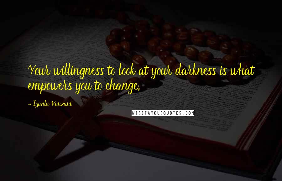 Iyanla Vanzant Quotes: Your willingness to look at your darkness is what empowers you to change.