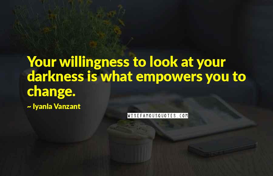 Iyanla Vanzant Quotes: Your willingness to look at your darkness is what empowers you to change.