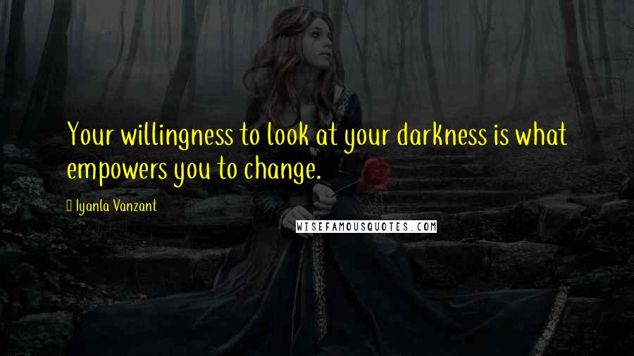 Iyanla Vanzant Quotes: Your willingness to look at your darkness is what empowers you to change.