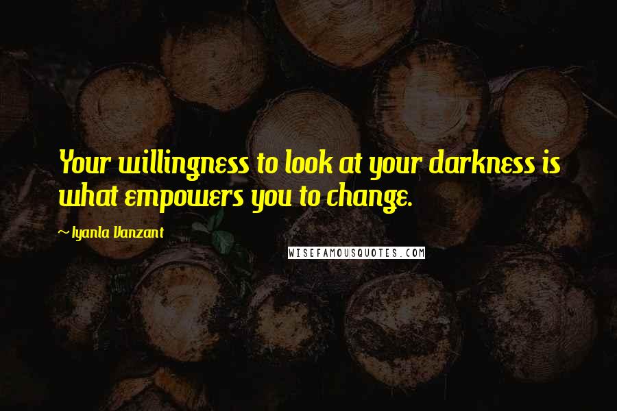 Iyanla Vanzant Quotes: Your willingness to look at your darkness is what empowers you to change.