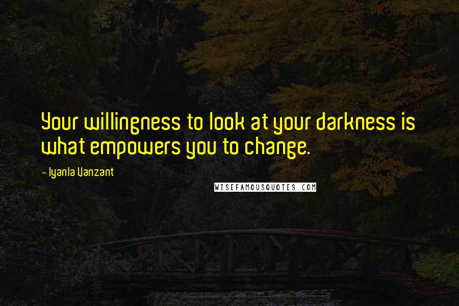 Iyanla Vanzant Quotes: Your willingness to look at your darkness is what empowers you to change.