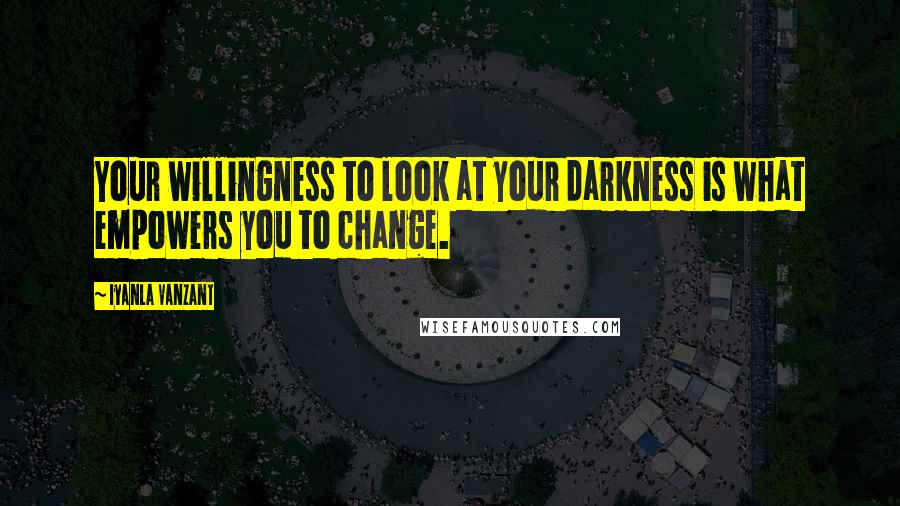 Iyanla Vanzant Quotes: Your willingness to look at your darkness is what empowers you to change.