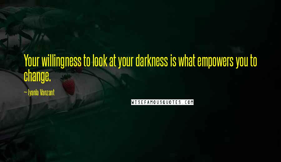 Iyanla Vanzant Quotes: Your willingness to look at your darkness is what empowers you to change.