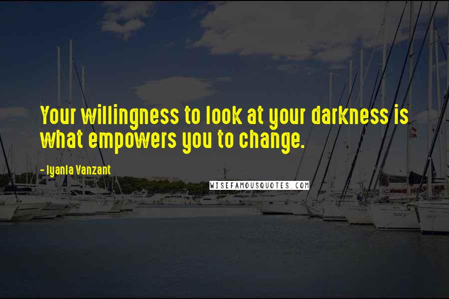 Iyanla Vanzant Quotes: Your willingness to look at your darkness is what empowers you to change.