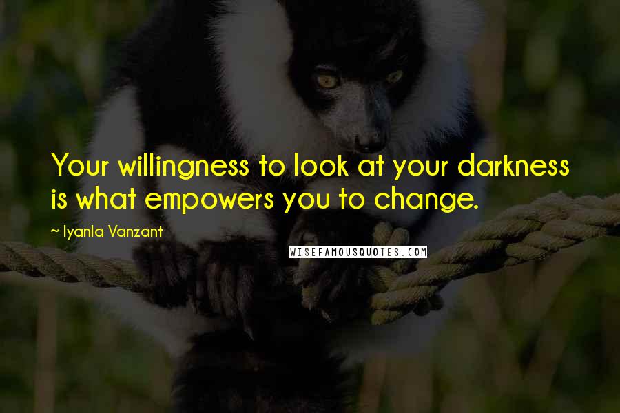 Iyanla Vanzant Quotes: Your willingness to look at your darkness is what empowers you to change.