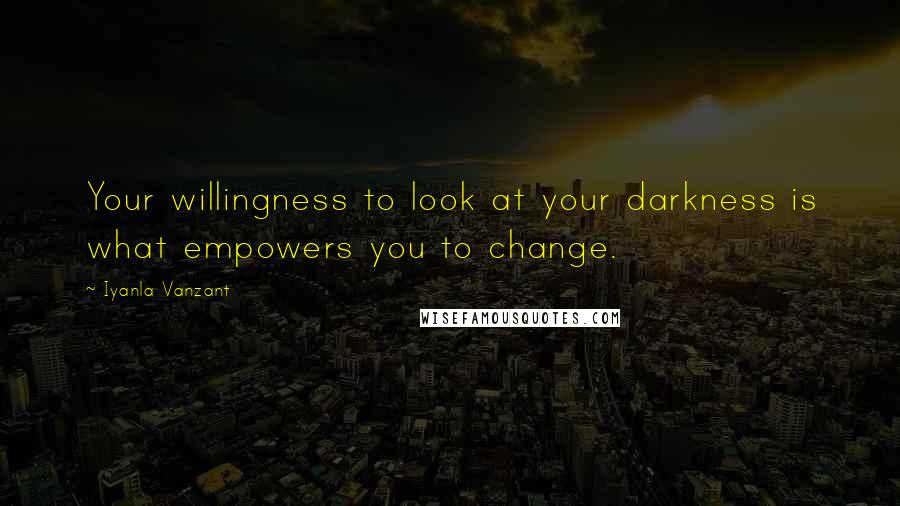 Iyanla Vanzant Quotes: Your willingness to look at your darkness is what empowers you to change.