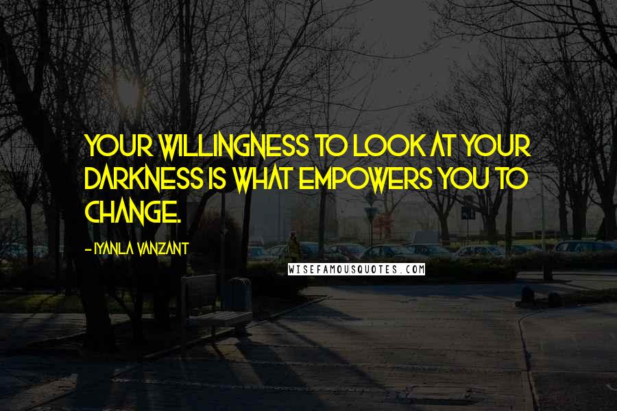 Iyanla Vanzant Quotes: Your willingness to look at your darkness is what empowers you to change.