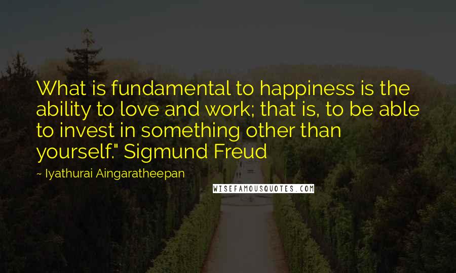 Iyathurai Aingaratheepan Quotes: What is fundamental to happiness is the ability to love and work; that is, to be able to invest in something other than yourself." Sigmund Freud