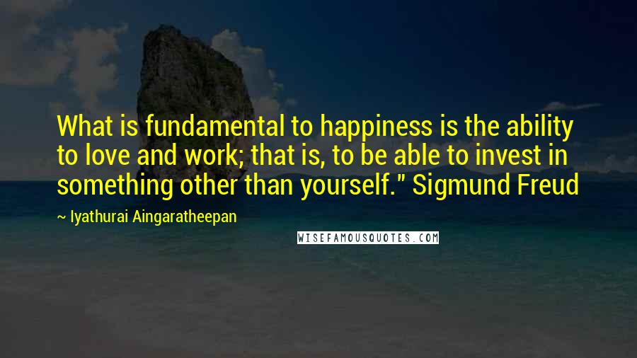 Iyathurai Aingaratheepan Quotes: What is fundamental to happiness is the ability to love and work; that is, to be able to invest in something other than yourself." Sigmund Freud