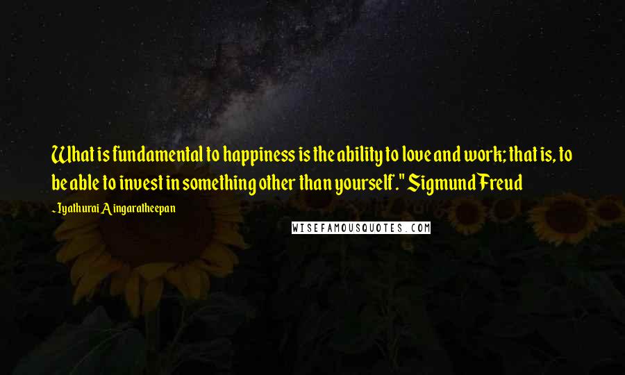 Iyathurai Aingaratheepan Quotes: What is fundamental to happiness is the ability to love and work; that is, to be able to invest in something other than yourself." Sigmund Freud