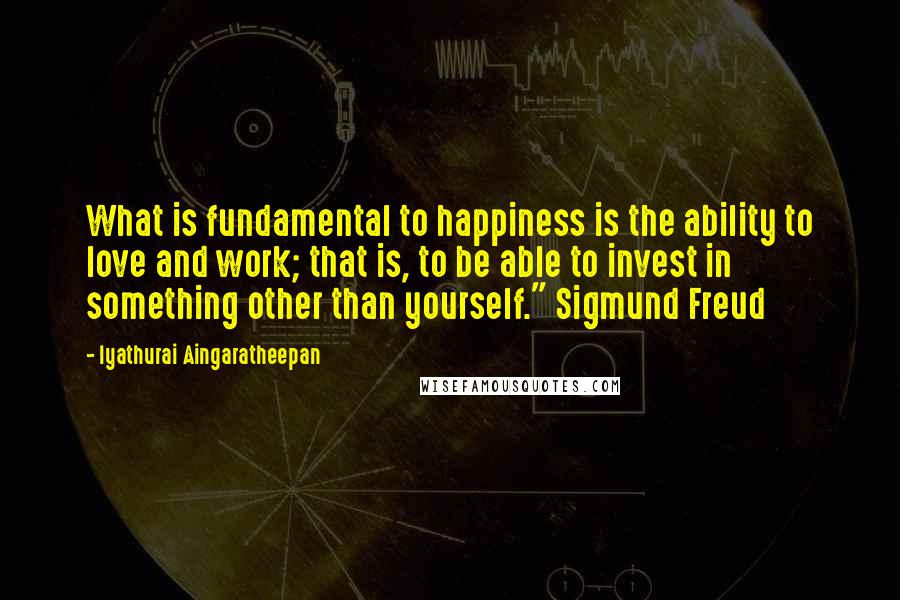 Iyathurai Aingaratheepan Quotes: What is fundamental to happiness is the ability to love and work; that is, to be able to invest in something other than yourself." Sigmund Freud