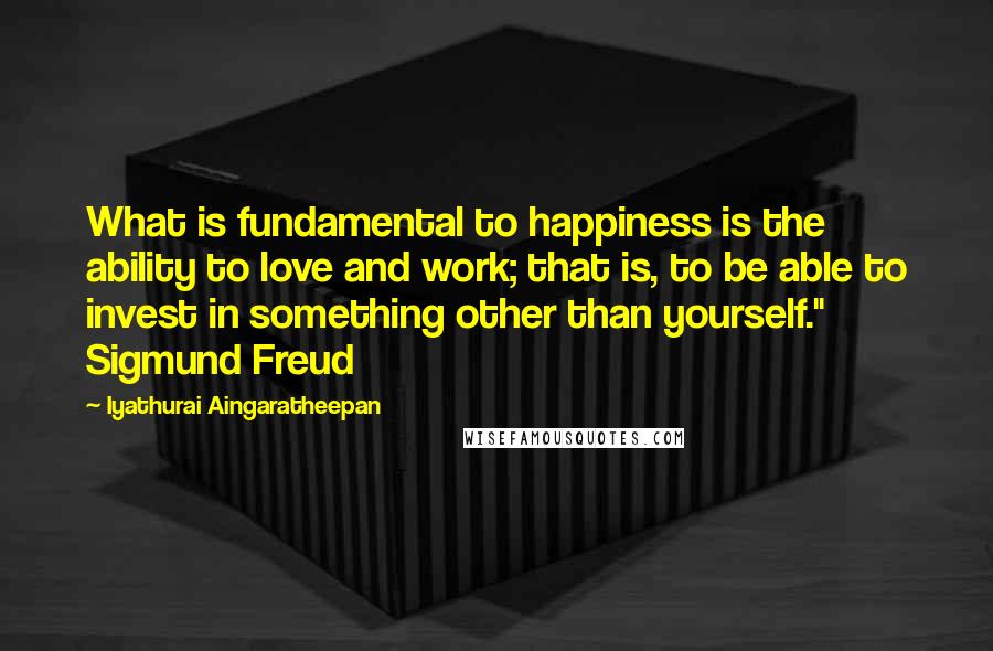 Iyathurai Aingaratheepan Quotes: What is fundamental to happiness is the ability to love and work; that is, to be able to invest in something other than yourself." Sigmund Freud