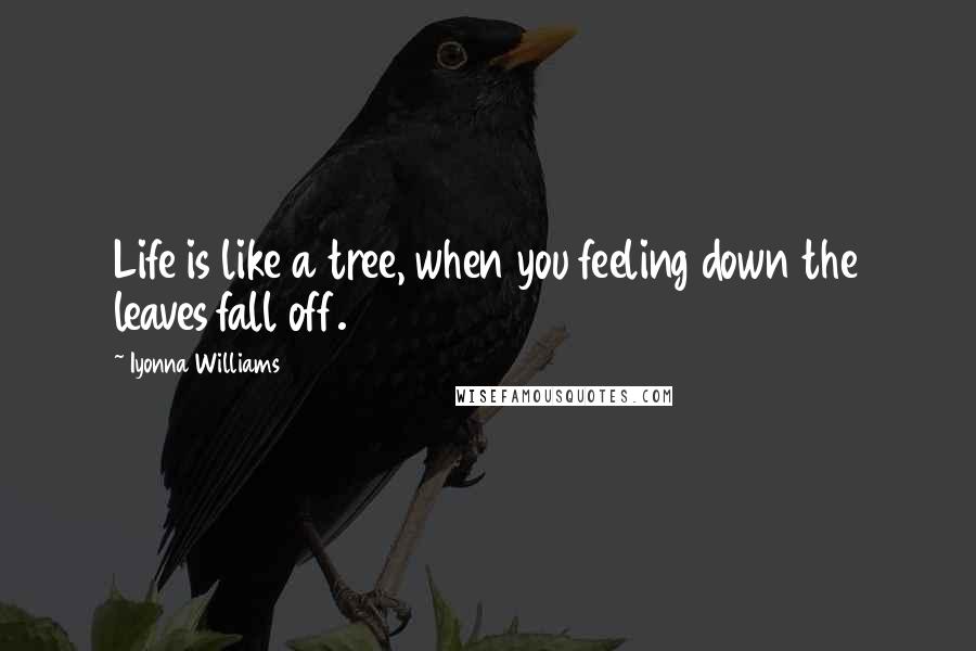 Iyonna Williams Quotes: Life is like a tree, when you feeling down the leaves fall off.