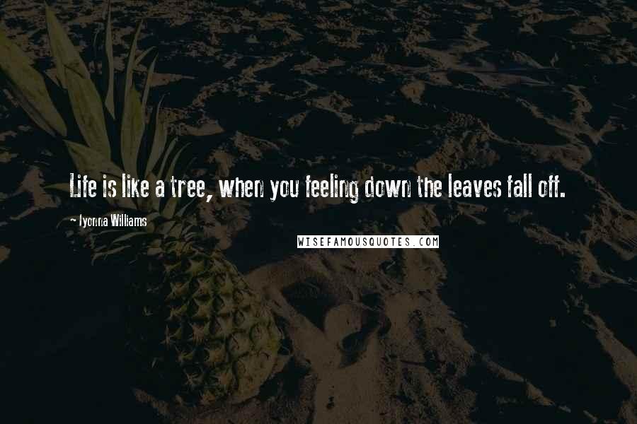 Iyonna Williams Quotes: Life is like a tree, when you feeling down the leaves fall off.