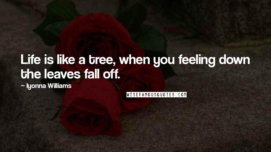 Iyonna Williams Quotes: Life is like a tree, when you feeling down the leaves fall off.