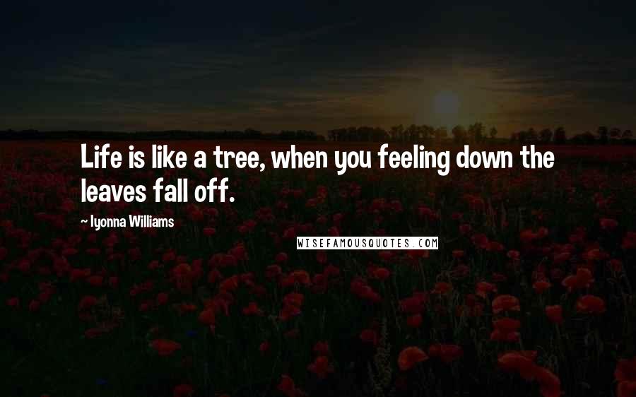 Iyonna Williams Quotes: Life is like a tree, when you feeling down the leaves fall off.