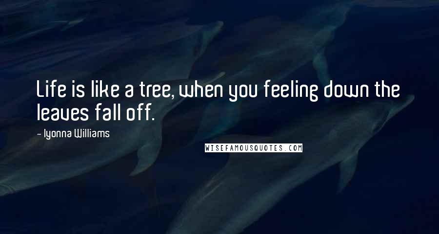 Iyonna Williams Quotes: Life is like a tree, when you feeling down the leaves fall off.