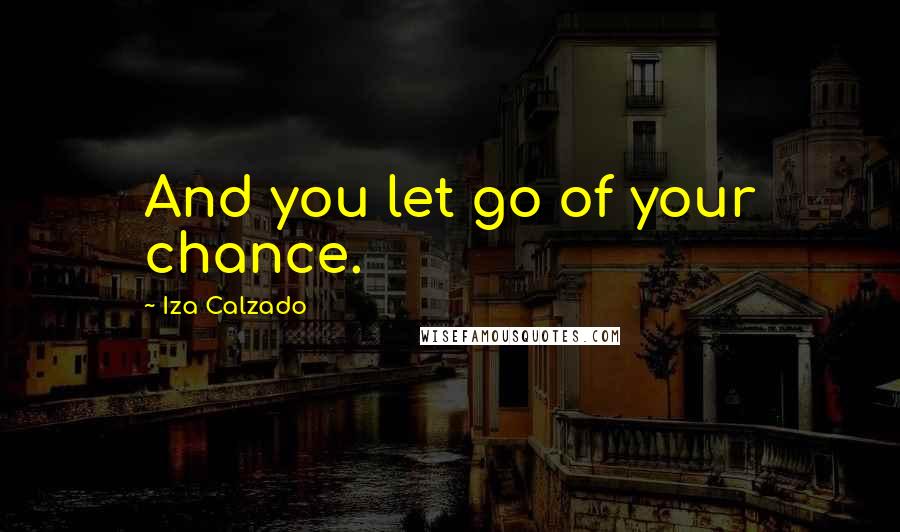 Iza Calzado Quotes: And you let go of your chance.