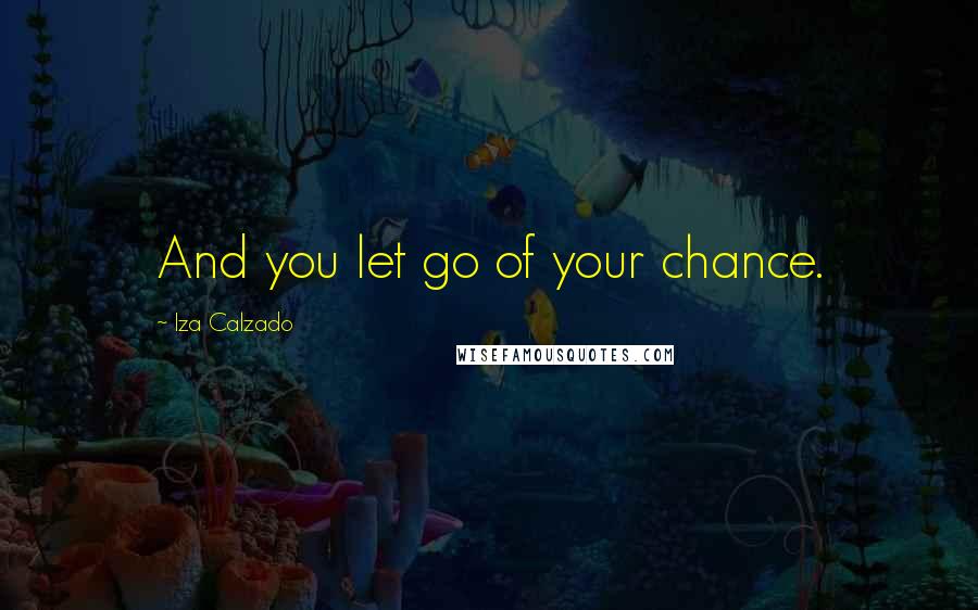 Iza Calzado Quotes: And you let go of your chance.