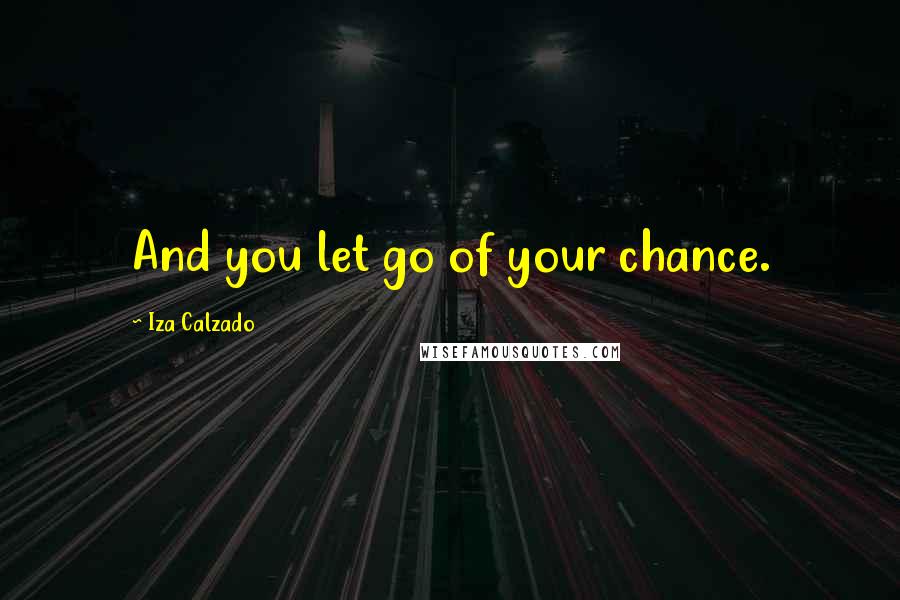 Iza Calzado Quotes: And you let go of your chance.