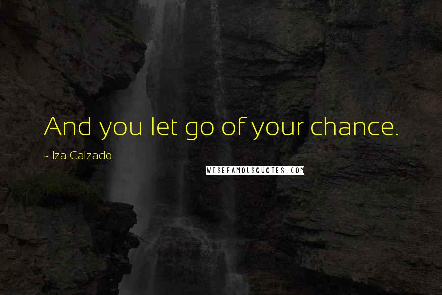 Iza Calzado Quotes: And you let go of your chance.