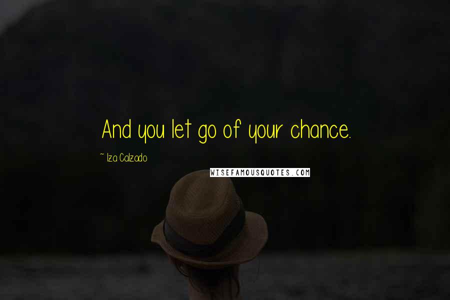 Iza Calzado Quotes: And you let go of your chance.