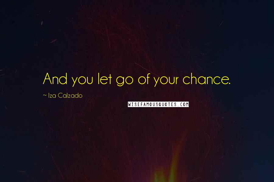 Iza Calzado Quotes: And you let go of your chance.