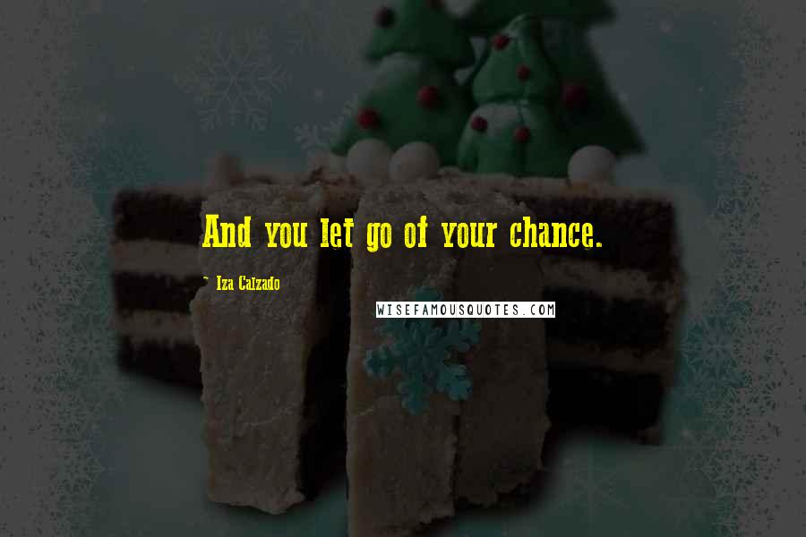 Iza Calzado Quotes: And you let go of your chance.