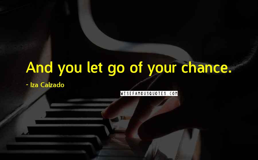 Iza Calzado Quotes: And you let go of your chance.