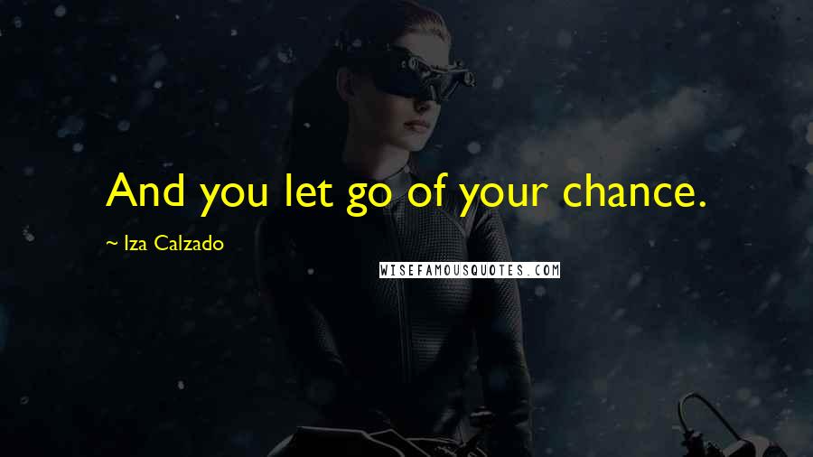 Iza Calzado Quotes: And you let go of your chance.