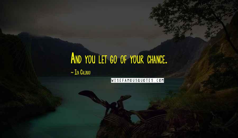 Iza Calzado Quotes: And you let go of your chance.