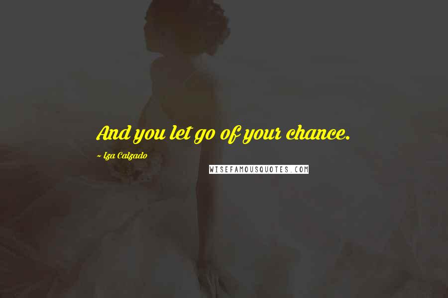 Iza Calzado Quotes: And you let go of your chance.