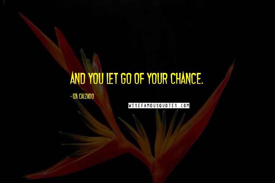 Iza Calzado Quotes: And you let go of your chance.