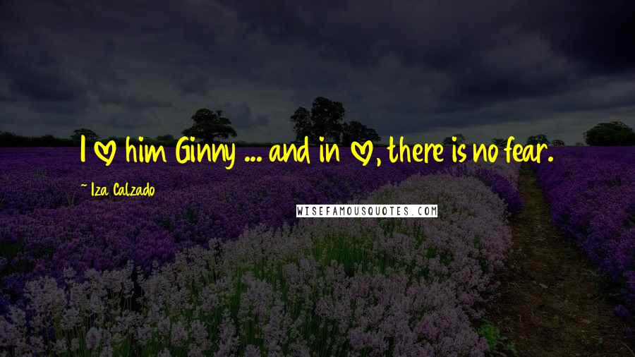 Iza Calzado Quotes: I love him Ginny ... and in love, there is no fear.