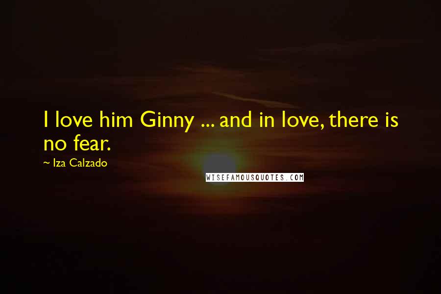 Iza Calzado Quotes: I love him Ginny ... and in love, there is no fear.