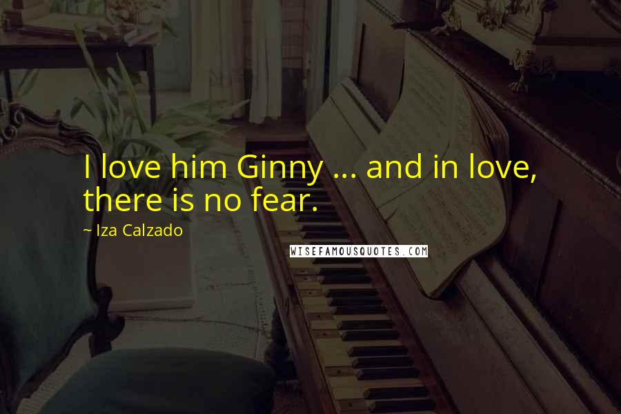 Iza Calzado Quotes: I love him Ginny ... and in love, there is no fear.