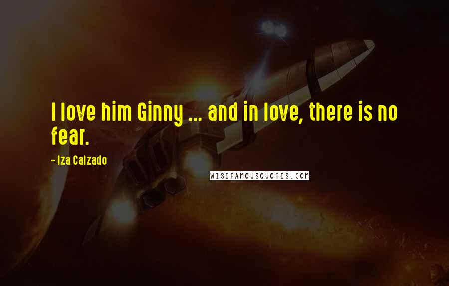 Iza Calzado Quotes: I love him Ginny ... and in love, there is no fear.